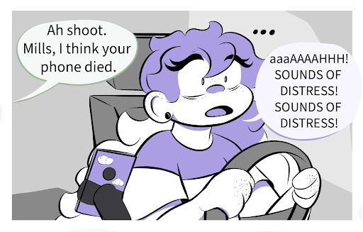 Pax: Ah Shoot. Mills, I think your phone died. Millie: … Aaahh! SOUNDS OF DISTRESS! SOUNDS OF DISTRESS!