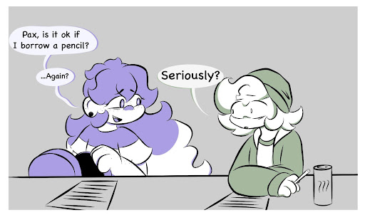 Millie: Pax, is it ok if I borrow a pencil? …Again? Pax: Seriously?