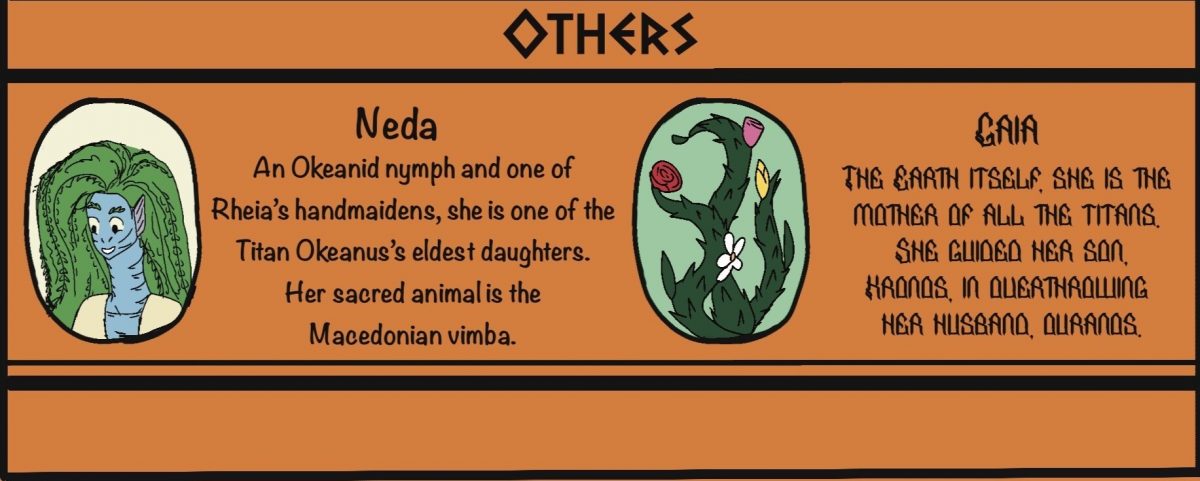 OTHERS Neda. An Okeanid nymph and one of Rheia’s handmaidens, she is one of the Titan Okeanus’s eldest daughters. Her sacred animal is the Macedonian Vimba. Gaia: The Earth itself; she is the mother of all the Titans. She guided her son, Kronos, in overthrowing her husband, Ouranos.